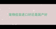 宠物疫苗进口好还是国产好