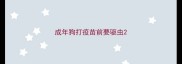 成年狗打疫苗前要驱虫