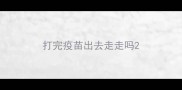 打完疫苗出去走走吗