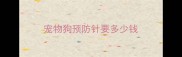 宠物狗预防针要多少钱