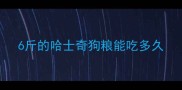 6斤的哈士奇狗粮能吃多久