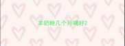 羊奶粉几个月喝好