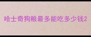 哈士奇狗粮最多能吃多少钱