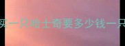买一只哈士奇要多少钱一只