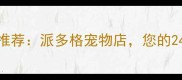 川沙区专业宠物店推荐派多格宠物店您的24小时宠物健康管家