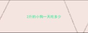 2斤的小狗一天吃多少