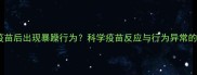 猫咪接种疫苗后出现暴躁行为科学疫苗反应与行为异常的应对指南