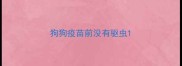 狗狗疫苗前没有驱虫
