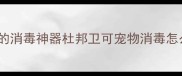 闭眼入宠物家庭必囤的消毒神器杜邦卫可宠物消毒怎么用安全有效全攻略