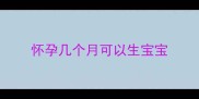 怀孕几个月可以生宝宝
