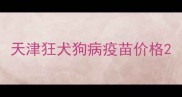 天津狂犬狗病疫苗价格