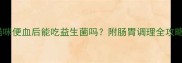 猫咪便血后能吃益生菌吗附肠胃调理全攻略