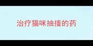治疗猫咪抽搐的药