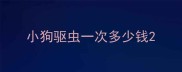 小狗驱虫一次多少钱
