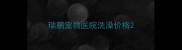 瑞鹏宠物医院洗澡价格