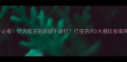 狗子必看狂犬疫苗到底能不能打打疫苗的5大避坑指南来啦