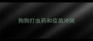 狗狗打虫药和疫苗冲突
