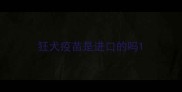 狂犬疫苗是进口的吗