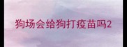 狗场会给狗打疫苗吗