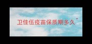 卫佳伍疫苗保质期多久