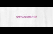 宠物空运检疫费多少钱