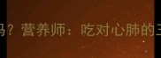 拉布拉多能吃心肺吗营养师吃对心肺的三大好处与注意事项