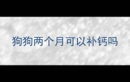 狗狗两个月可以补钙吗