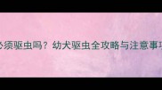 哈士奇两个月大必须驱虫吗幼犬驱虫全攻略与注意事项附用药指南