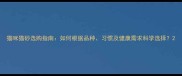 猫咪猫砂选购指南如何根据品种习惯及健康需求科学选择
