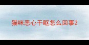 猫咪恶心干呕怎么回事
