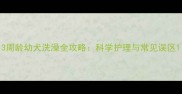 3周龄幼犬洗澡全攻略科学护理与常见误区