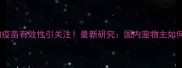 美国辉瑞宠物疫苗有效性引关注最新研究国内宠物主如何科学接种
