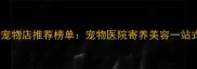 上饶县最新宠物店推荐榜单宠物医院寄养美容一站式服务指南